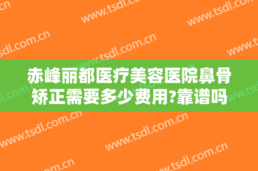 赤峰丽都医疗美容医院鼻骨矫正需要多少费用?靠谱吗?
