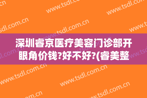 深圳睿京医疗美容门诊部开眼角价钱?好不好?(睿美整形医院)