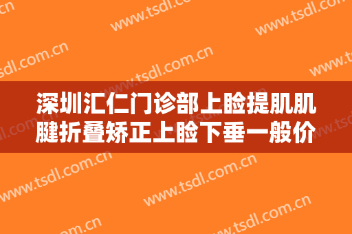 深圳汇仁门诊部上睑提肌肌腱折叠矫正上睑下垂一般价位是多少?可靠吗?