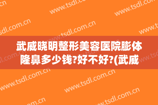 武威晓明整形美容医院膨体隆鼻多少钱?好不好?(武威整形医院排名)