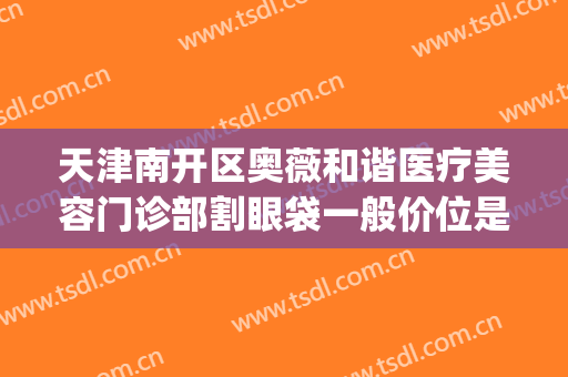 天津南开区奥薇和谐医疗美容门诊部割眼袋一般价位是多少?靠谱吗?(天津南开区奥薇和谐医疗美容预约电话)