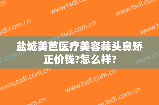 盐城美芭医疗美容蒜头鼻矫正价钱?怎么样?