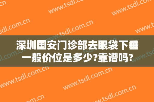 深圳国安门诊部去眼袋下垂一般价位是多少?靠谱吗?