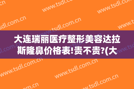 大连瑞丽医疗整形美容达拉斯隆鼻价格表!贵不贵?(大连瑞和整形医院)