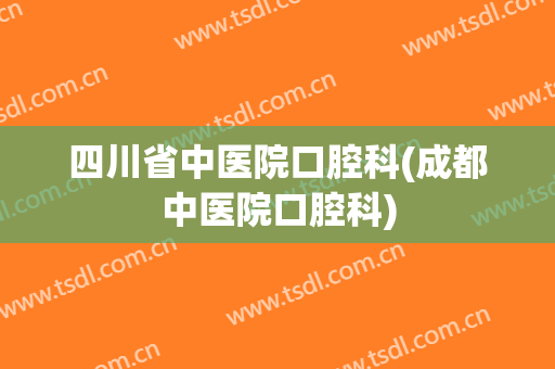 四川省中医院口腔科(成都中医院口腔科)