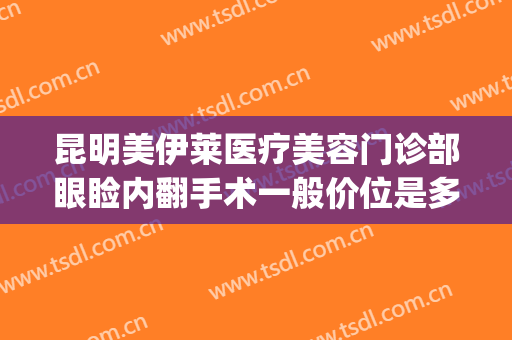 昆明美伊莱医疗美容门诊部眼睑内翻手术一般价位是多少钱?可靠吗?(昆明伊莱美医疗美容怎么样)
