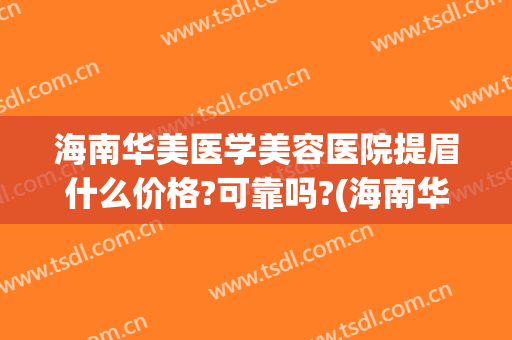 海南华美医学美容医院提眉什么价格?可靠吗?(海南华美整形美容医院)