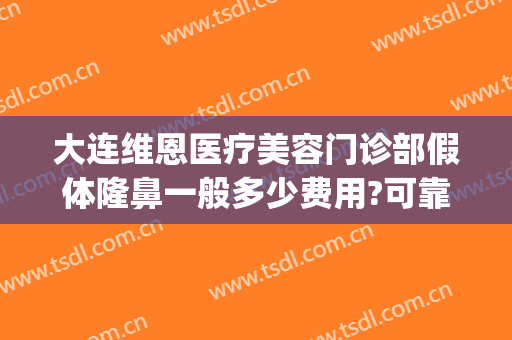 大连维恩医疗美容门诊部假体隆鼻一般多少费用?可靠吗?(维美整形医院正规吗)