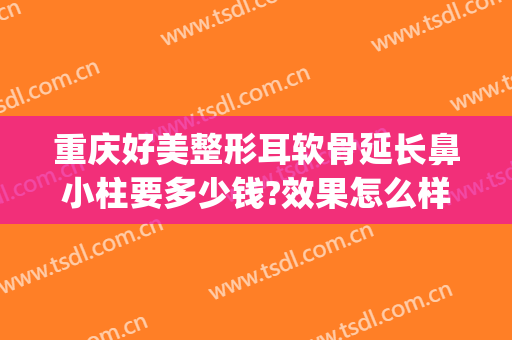 重庆好美整形耳软骨延长鼻小柱要多少钱?效果怎么样?(整鼻子要多少钱信赖重庆当代优)