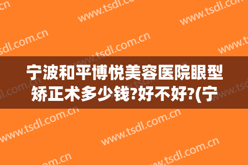 宁波和平博悦美容医院眼型矫正术多少钱?好不好?(宁波眼睛整形费用)