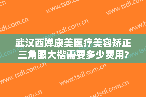 武汉西婵康美医疗美容矫正三角眼大楷需要多少费用?好不好?