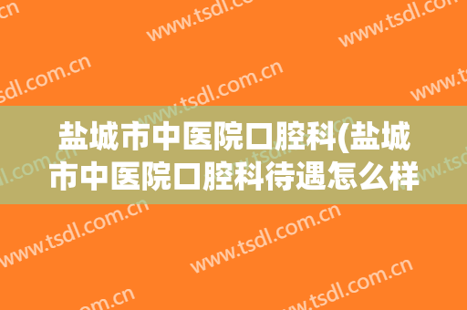 盐城市中医院口腔科(盐城市中医院口腔科待遇怎么样)