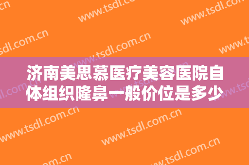 济南美思慕医疗美容医院自体组织隆鼻一般价位是多少费用?需要多久恢复?