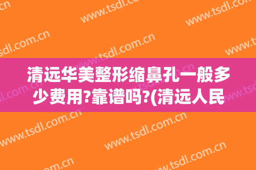 清远华美整形缩鼻孔一般多少费用?靠谱吗?(清远人民医院费用)