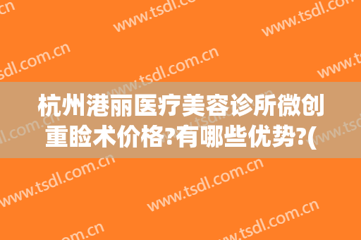 杭州港丽医疗美容诊所微创重睑术价格?有哪些优势?(丽港医疗美容整形机构)
