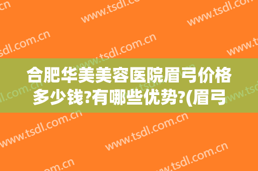 合肥华美美容医院眉弓价格多少钱?有哪些优势?(眉弓整形的价位)
