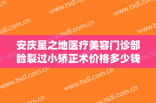 安庆星之地医疗美容门诊部睑裂过小矫正术价格多少钱?效果怎么样?(安庆星之地整形医院)