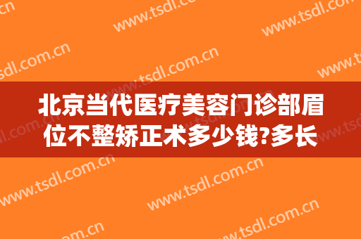 北京当代医疗美容门诊部眉位不整矫正术多少钱?多长时间恢复?(面部矫正手术价格)