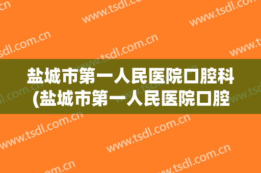盐城市第一人民医院口腔科(盐城市第一人民医院口腔科在哪个区)