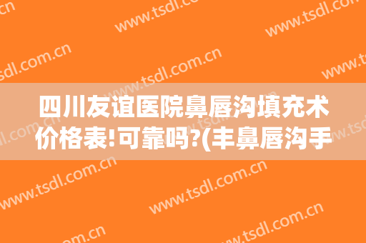 四川友谊医院鼻唇沟填充术价格表!可靠吗?(丰鼻唇沟手术需要多少钱)