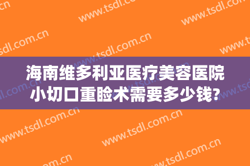 海南维多利亚医疗美容医院小切口重睑术需要多少钱?需要多久恢复?(三亚维多利亚整形医院价格表)