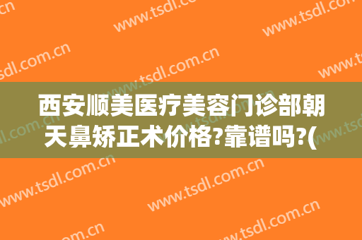 西安顺美医疗美容门诊部朝天鼻矫正术价格?靠谱吗?(顺医美医疗美容门诊部怎么样)