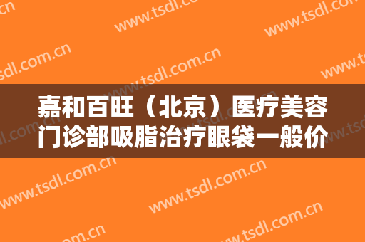 嘉和百旺（北京）医疗美容门诊部吸脂治疗眼袋一般价位是多少?需要多久恢复?