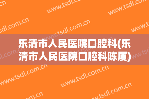 乐清市人民医院口腔科(乐清市人民医院口腔科陈厦)
