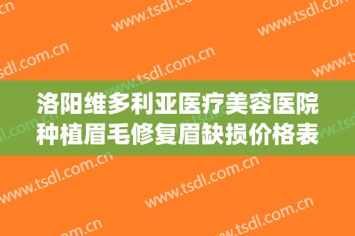 洛阳维多利亚医疗美容医院种植眉毛修复眉缺损价格表!怎么样?(洛阳维亚整形美容医院)