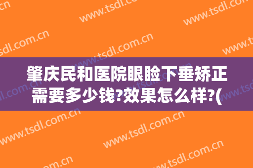 肇庆民和医院眼睑下垂矫正需要多少钱?效果怎么样?(重庆上眼睑下垂手术哪里效果好)