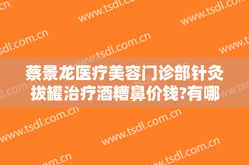 蔡景龙医疗美容门诊部针灸拔罐治疗酒糟鼻价钱?有哪些优势?