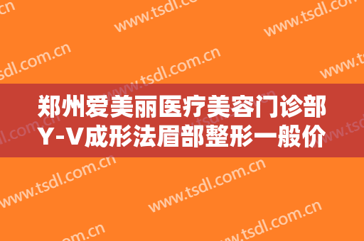 郑州爱美丽医疗美容门诊部Y-V成形法眉部整形一般价位是多少?有哪些优势?