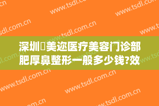 深圳蒳美迩医疗美容门诊部肥厚鼻整形一般多少钱?效果怎么样?(深圳最大的医美整形医院)