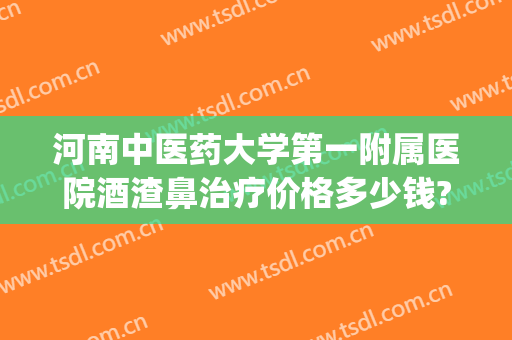 河南中医药大学第一附属医院酒渣鼻治疗价格多少钱?靠谱吗?(酒渣鼻 中医)