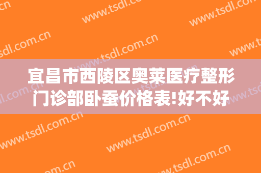 宜昌市西陵区奥莱医疗整形门诊部卧蚕价格表!好不好?(奥莱整形医院宜昌)
