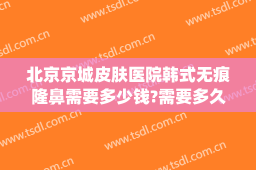 北京京城皮肤医院韩式无痕隆鼻需要多少钱?需要多久恢复?(北京整形去疤痕的医院)