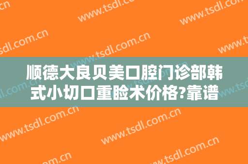 顺德大良贝美口腔门诊部韩式小切口重睑术价格?靠谱吗?