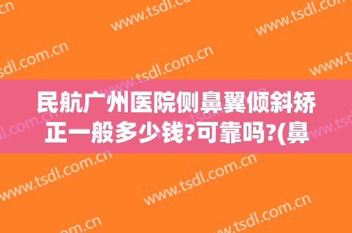 民航广州医院侧鼻翼倾斜矫正一般多少钱?可靠吗?(鼻翼不对称手术多少钱)