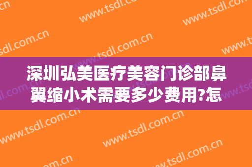 深圳弘美医疗美容门诊部鼻翼缩小术需要多少费用?怎么样?(整形医院缩小鼻翼需要多少钱)