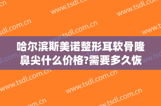 哈尔滨斯美诺整形耳软骨隆鼻尖什么价格?需要多久恢复?(耳软骨隆鼻整形手术多少钱)