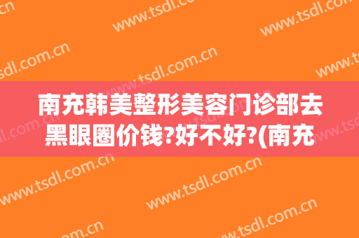南充韩美整形美容门诊部去黑眼圈价钱?好不好?(南充韩美整形医院官网)