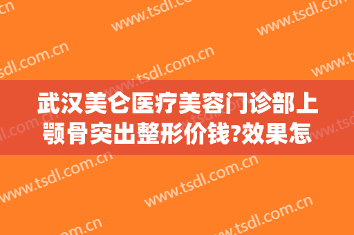 武汉美仑医疗美容门诊部上颚骨突出整形价钱?效果怎么样?(武汉哪家面部整形好)