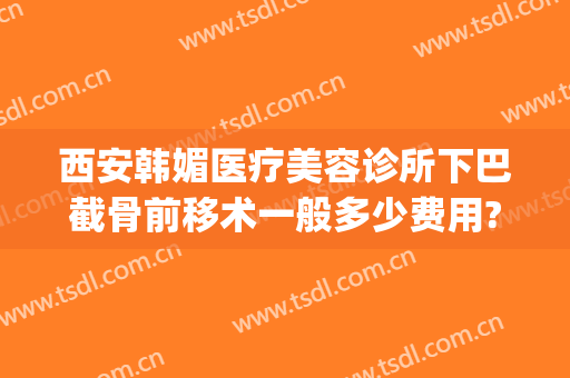 西安韩媚医疗美容诊所下巴截骨前移术一般多少费用?可靠吗?(下巴整形的费用多少钱)