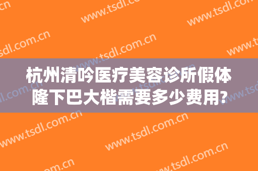 杭州清吟医疗美容诊所假体隆下巴大楷需要多少费用?好不好?(杭州新清吟美容整形)