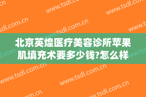 北京英煌医疗美容诊所苹果肌填充术要多少钱?怎么样?(英煌整形美容医院)
