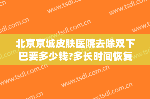 北京京城皮肤医院去除双下巴要多少钱?多长时间恢复?(美容院如何去除双下巴)