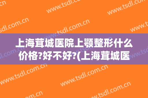 上海茸城医院上颚整形什么价格?好不好?(上海茸城医院整形到底怎么样)
