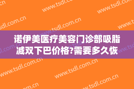 诺伊美医疗美容门诊部吸脂减双下巴价格?需要多久恢复?(双下巴吸脂多久有效果)