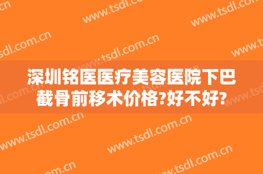 深圳铭医医疗美容医院下巴截骨前移术价格?好不好?