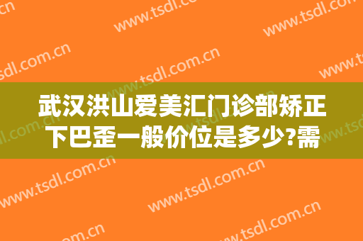 武汉洪山爱美汇门诊部矫正下巴歪一般价位是多少?需要多久恢复?(武汉哪家医院做下巴好)